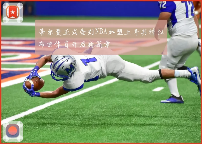 蒂尔曼正式告别NBA加盟土耳其特拉布宗体育开启新篇章