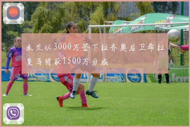米兰以3000万签下拉齐奥后卫希拉皇马将获1500万分成