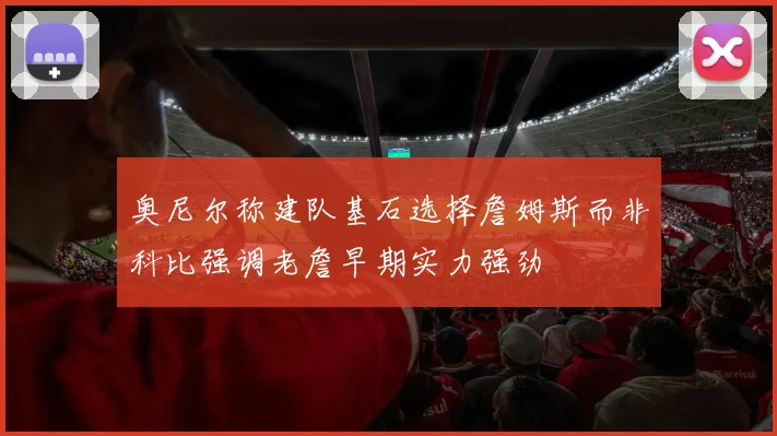 奥尼尔称建队基石选择詹姆斯而非科比强调老詹早期实力强劲