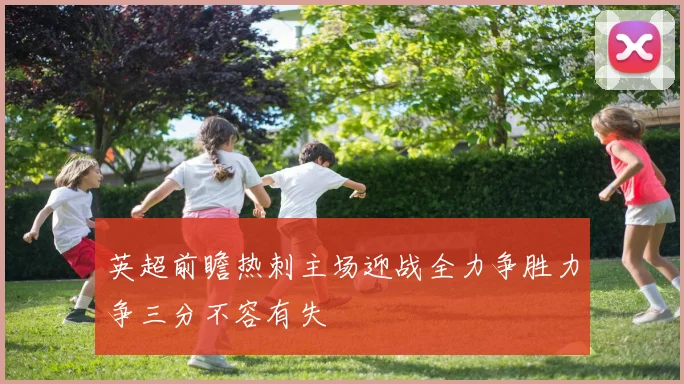 英超前瞻热刺主场迎战全力争胜力争三分不容有失