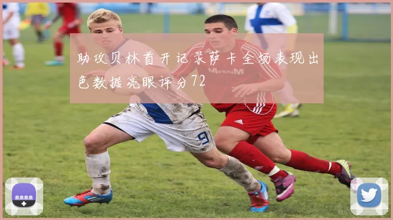 助攻贝林首开记录萨卡全场表现出色数据亮眼评分72