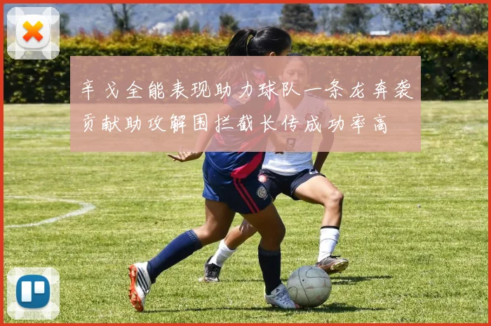辛戈全能表现助力球队一条龙奔袭贡献助攻解围拦截长传成功率高