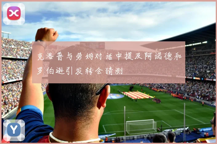 克洛普与劳姆对话中提及阿诺德和罗伯逊引发转会猜测