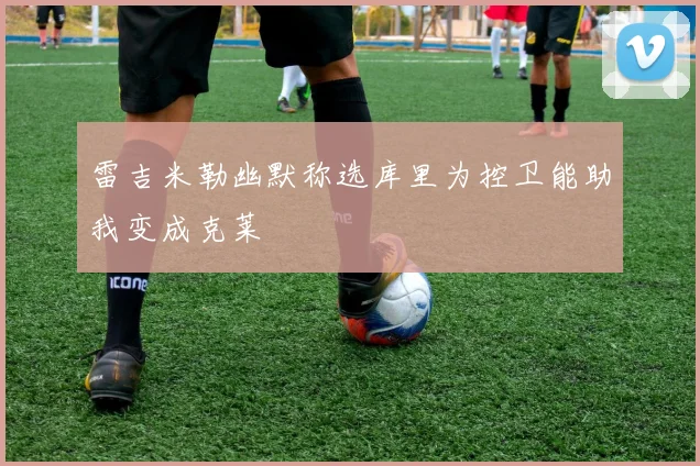 雷吉米勒幽默称选库里为控卫能助我变成克莱