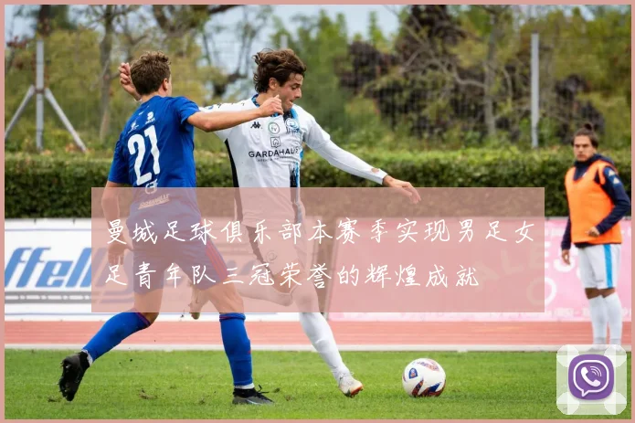 曼城足球俱乐部本赛季实现男足女足青年队三冠荣誉的辉煌成就