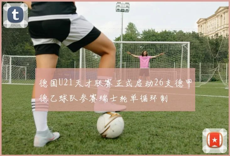 德国U21天才联赛正式启动26支德甲德乙球队参赛瑞士轮单循环制