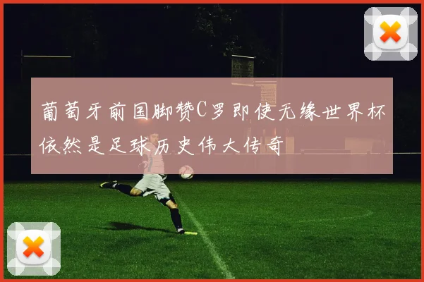 葡萄牙前国脚赞C罗即使无缘世界杯依然是足球历史伟大传奇