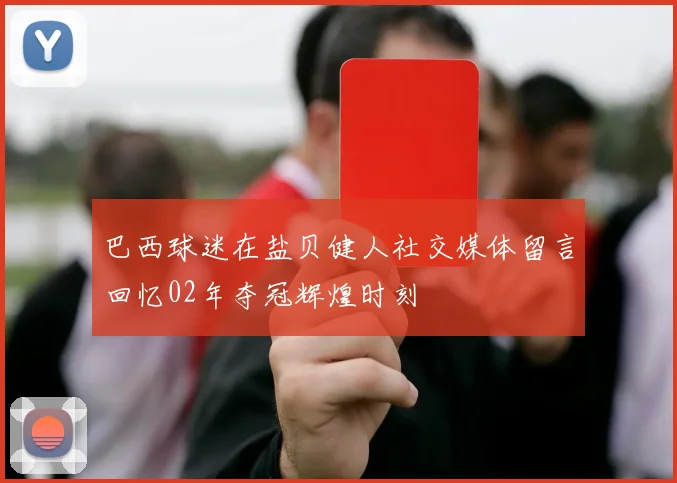 巴西球迷在盐贝健人社交媒体留言回忆02年夺冠辉煌时刻