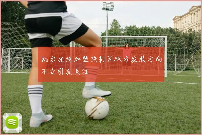 凯尔拒绝加盟热刺因双方发展方向不合引发关注