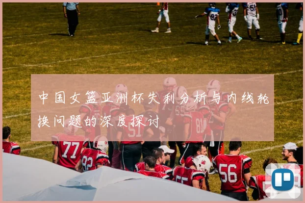 中国女篮亚洲杯失利分析与内线轮换问题的深度探讨