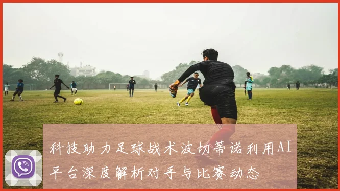科技助力足球战术波切蒂诺利用AI平台深度解析对手与比赛动态