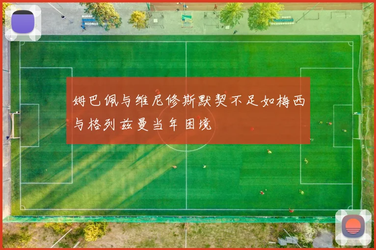 姆巴佩与维尼修斯默契不足如梅西与格列兹曼当年困境