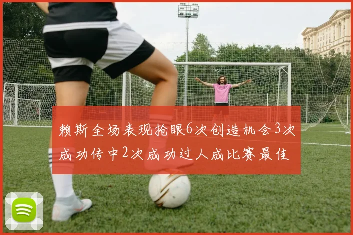 赖斯全场表现抢眼6次创造机会3次成功传中2次成功过人成比赛最佳