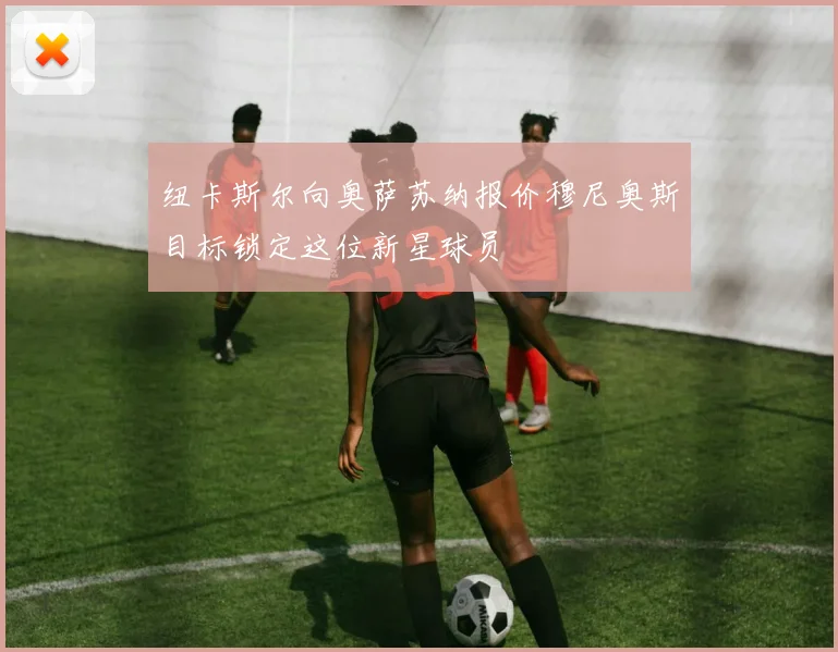 纽卡斯尔向奥萨苏纳报价穆尼奥斯目标锁定这位新星球员