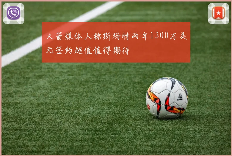 火箭媒体人称斯玛特两年1300万美元签约超值值得期待