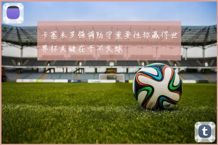 卡塞米罗强调防守重要性称赢得世界杯关键在于不失球