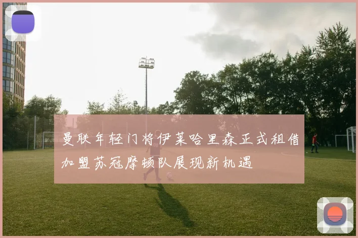 曼联年轻门将伊莱哈里森正式租借加盟苏冠摩顿队展现新机遇