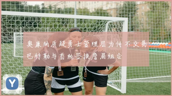 奥康纳质疑勇士管理层为何不交易巴特勒与首轮签换詹眉组合