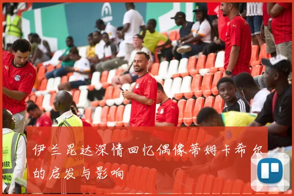 伊兰昆达深情回忆偶像蒂姆卡希尔的启发与影响