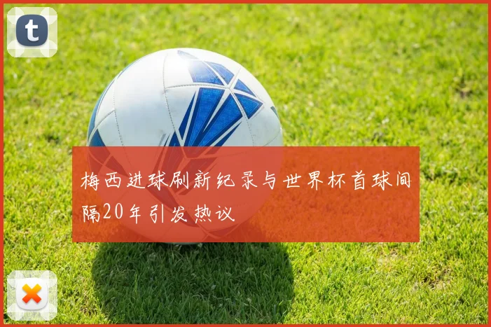 梅西进球刷新纪录与世界杯首球间隔20年引发热议