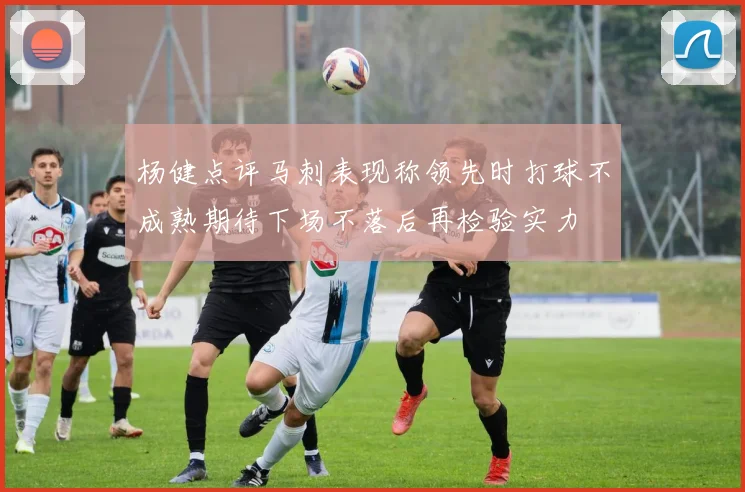 杨健点评马刺表现称领先时打球不成熟期待下场不落后再检验实力