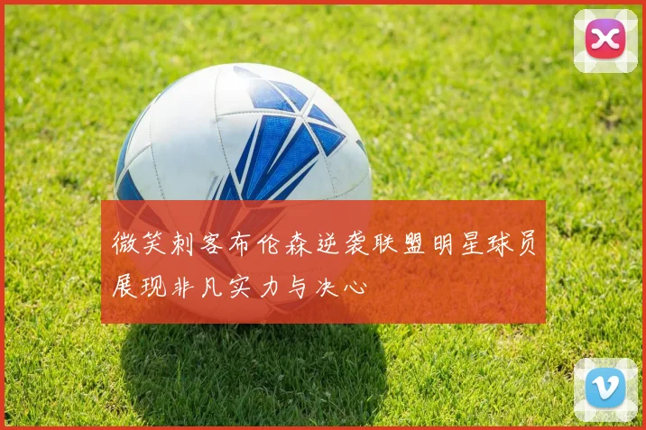 微笑刺客布伦森逆袭联盟明星球员展现非凡实力与决心