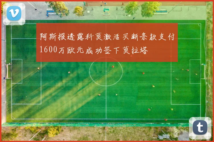 阿斯报透露科莫激活买断条款支付1600万欧元成功签下莫拉塔
