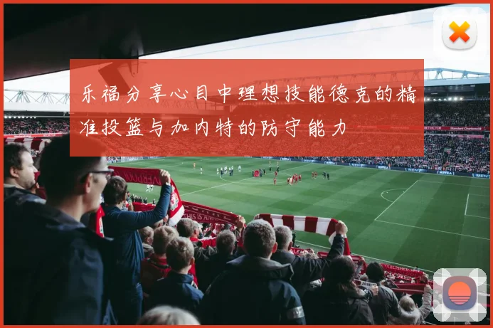 乐福分享心目中理想技能德克的精准投篮与加内特的防守能力